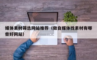 伊春媒体素材筛选网站推荐（做自媒体找素材有哪些好网站）