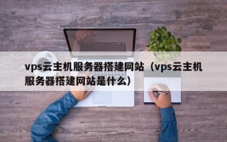 伊春vps云主机服务器搭建网站（vps云主机服务器搭建网站是什么）
