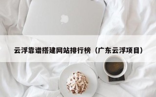 伊春云浮靠谱搭建网站排行榜（广东云浮项目）