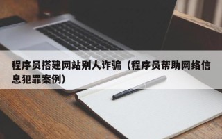 伊春程序员搭建网站别人诈骗（程序员帮助网络信息犯罪案例）