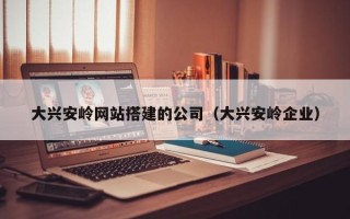 伊春大兴安岭网站搭建的公司（大兴安岭企业）