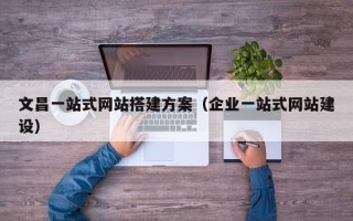 伊春文昌一站式网站搭建方案（企业一站式网站建设）