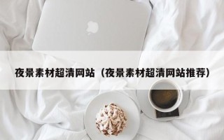 伊春夜景素材超清网站（夜景素材超清网站推荐）