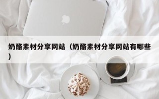 伊春奶酪素材分享网站（奶酪素材分享网站有哪些）