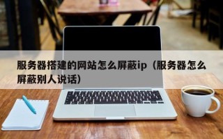 伊春服务器搭建的网站怎么屏蔽ip（服务器怎么屏蔽别人说话）