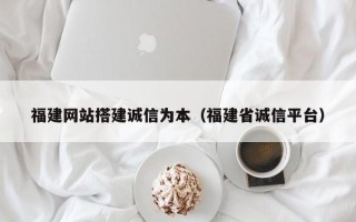 伊春福建网站搭建诚信为本（福建省诚信平台）