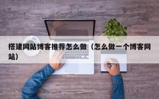 伊春搭建网站博客推荐怎么做（怎么做一个博客网站）