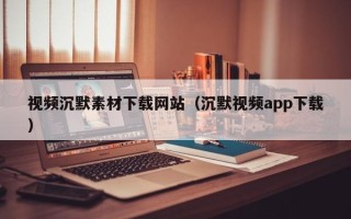 伊春视频沉默素材下载网站（沉默视频app下载）