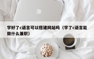 伊春学好了c语言可以搭建网站吗（学了c语言能做什么兼职）