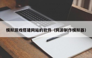 伊春模拟游戏搭建网站的软件（网游制作模拟器）