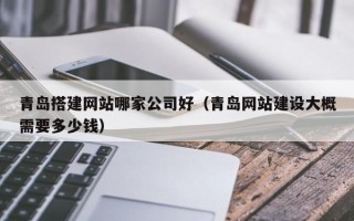 伊春青岛搭建网站哪家公司好（青岛网站建设大概需要多少钱）