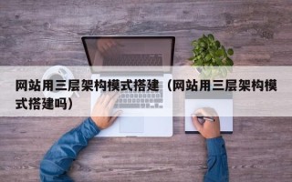 伊春网站用三层架构模式搭建（网站用三层架构模式搭建吗）