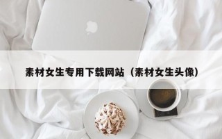 伊春素材女生专用下载网站（素材女生头像）